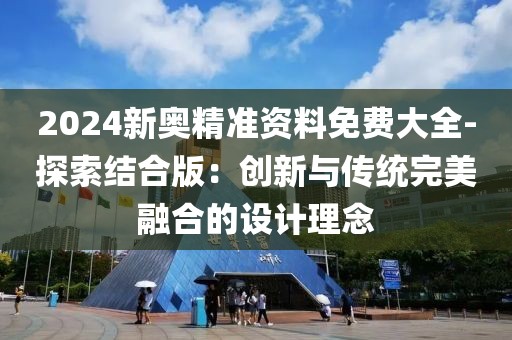 2024新奥精准资料免费大全-探索结合版：创新与传统完美融合的设计理念