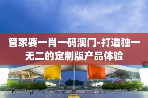 管家婆一肖一码澳门-打造独一无二的定制版产品体验