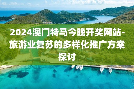 2024澳门特马今晚开奖网站-旅游业复苏的多样化推广方案探讨