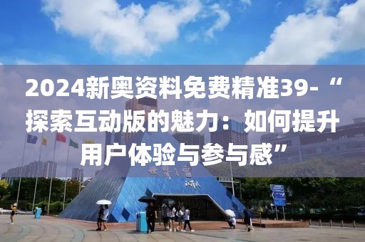 2024新奥资料免费精准39-“探索互动版的魅力：如何提升用户体验与参与感”