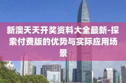 新澳天天开奖资料大全最新-探索付费版的优势与实际应用场景