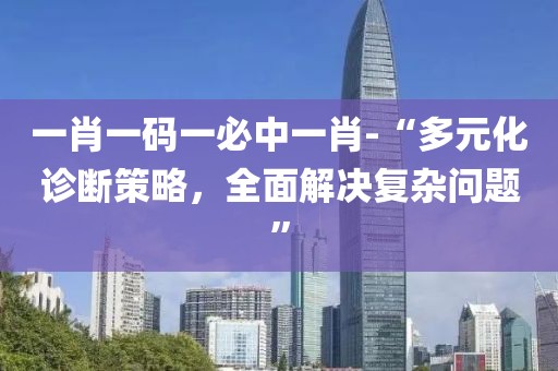 一肖一码一必中一肖-“多元化诊断策略，全面解决复杂问题”