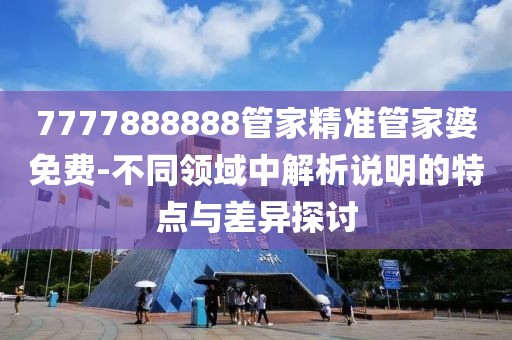 7777888888管家精准管家婆免费-不同领域中解析说明的特点与差异探讨