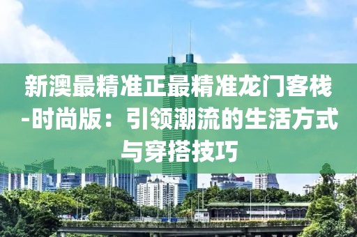 新澳最精准正最精准龙门客栈-时尚版：引领潮流的生活方式与穿搭技巧
