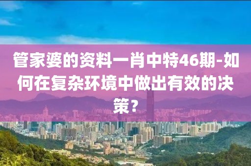 管家婆的资料一肖中特46期-如何在复杂环境中做出有效的决策？