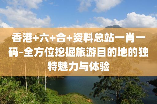 香港+六+合+资料总站一肖一码-全方位挖掘旅游目的地的独特魅力与体验