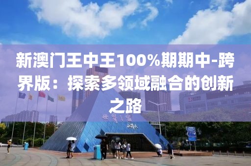 新澳门王中王100%期期中-跨界版：探索多领域融合的创新之路