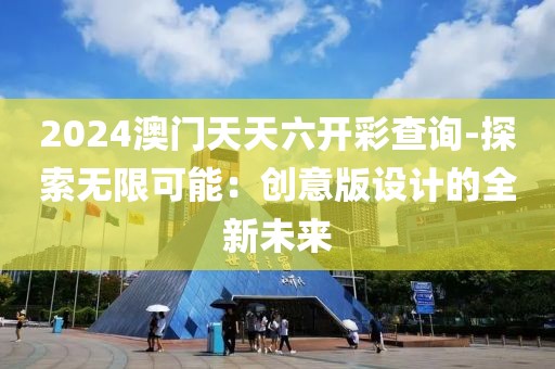 2024澳门天天六开彩查询-探索无限可能：创意版设计的全新未来