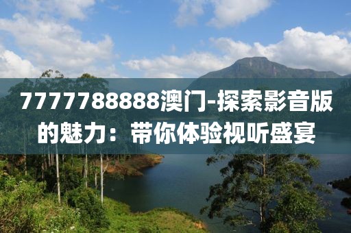 7777788888澳门-探索影音版的魅力：带你体验视听盛宴