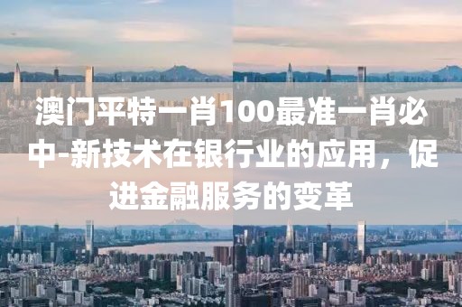 澳门平特一肖100最准一肖必中-新技术在银行业的应用，促进金融服务的变革
