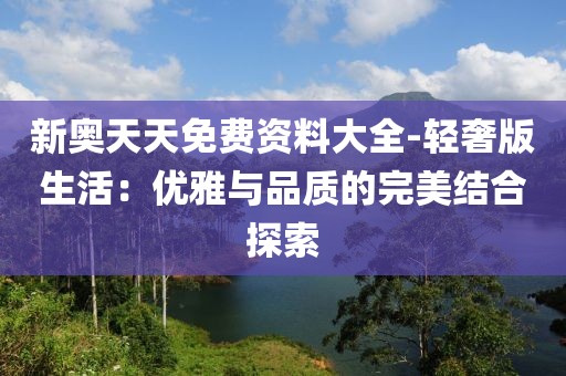 新奥天天免费资料大全-轻奢版生活：优雅与品质的完美结合探索
