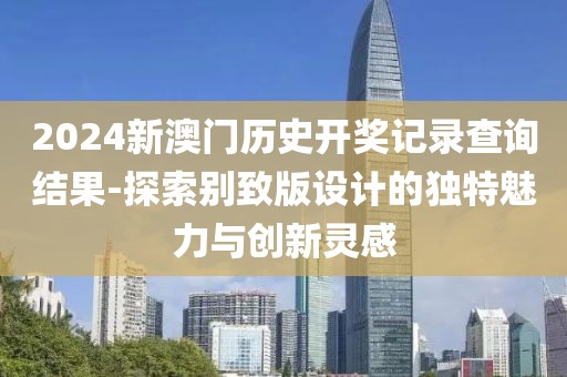 2024新澳门历史开奖记录查询结果-探索别致版设计的独特魅力与创新灵感
