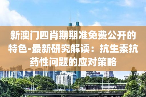 新澳门四肖期期准免费公开的特色-最新研究解读：抗生素抗药性问题的应对策略