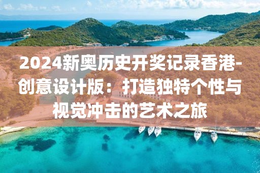 2024新奥历史开奖记录香港-创意设计版：打造独特个性与视觉冲击的艺术之旅