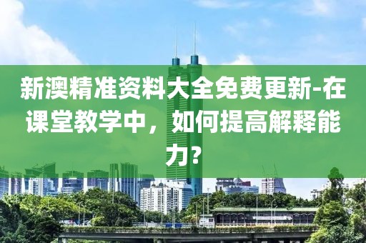 新澳精准资料大全免费更新-在课堂教学中，如何提高解释能力？