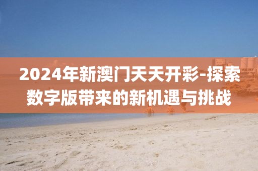2024年新澳门天天开彩-探索数字版带来的新机遇与挑战