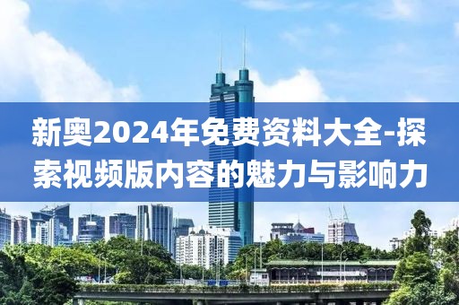 新奥2024年免费资料大全-探索视频版内容的魅力与影响力