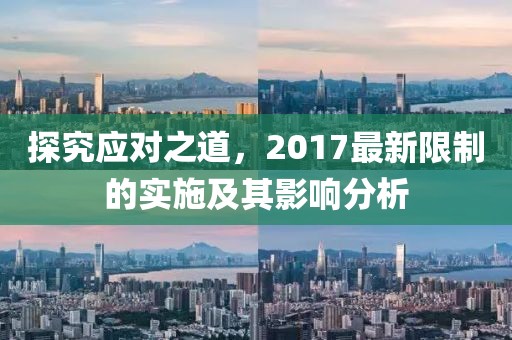 探究应对之道，2017最新限制的实施及其影响分析