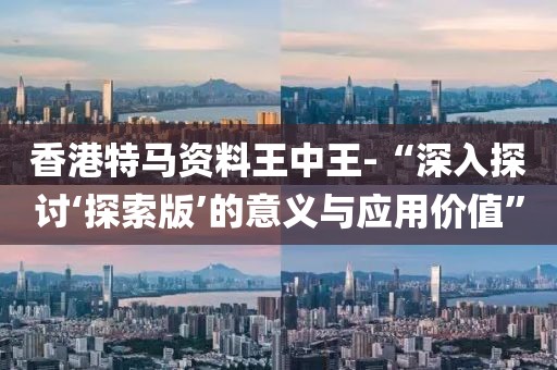 香港特马资料王中王-“深入探讨‘探索版’的意义与应用价值”