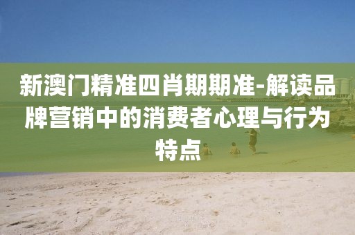 新澳门精准四肖期期准-解读品牌营销中的消费者心理与行为特点