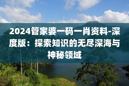 2024管家婆一码一肖资料-深度版：探索知识的无尽深海与神秘领域