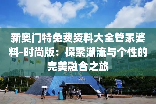 新奥门特免费资料大全管家婆料-时尚版：探索潮流与个性的完美融合之旅