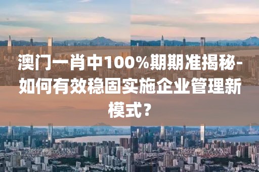 澳门一肖中100%期期准揭秘-如何有效稳固实施企业管理新模式？