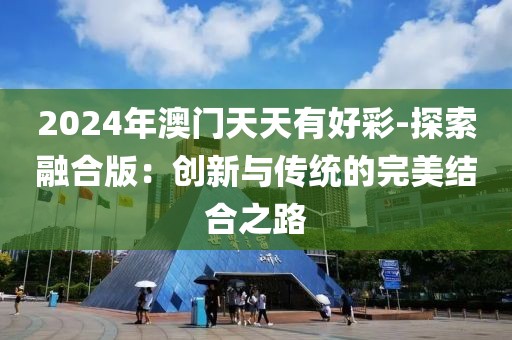 2024年澳门天天有好彩-探索融合版：创新与传统的完美结合之路