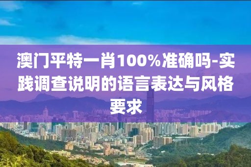 澳门平特一肖100%准确吗-实践调查说明的语言表达与风格要求