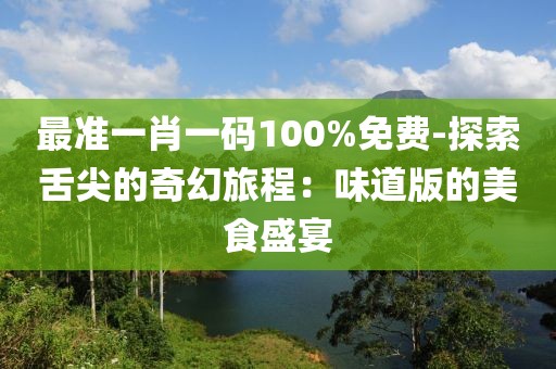 最准一肖一码100%免费-探索舌尖的奇幻旅程：味道版的美食盛宴