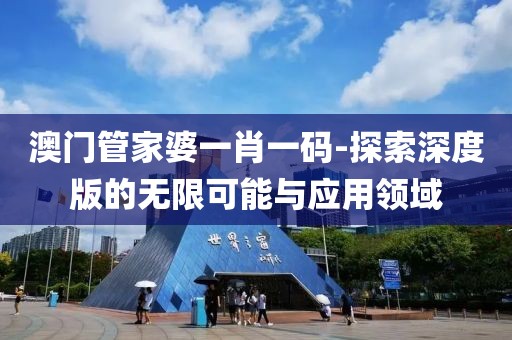 澳门管家婆一肖一码-探索深度版的无限可能与应用领域