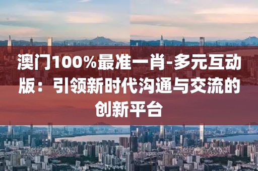 澳门100%最准一肖-多元互动版：引领新时代沟通与交流的创新平台