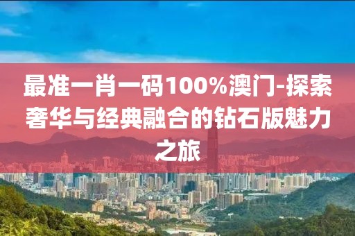 最准一肖一码100%澳门-探索奢华与经典融合的钻石版魅力之旅