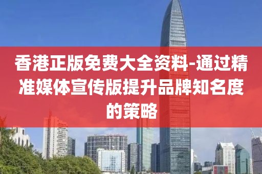 香港正版免费大全资料-通过精准媒体宣传版提升品牌知名度的策略