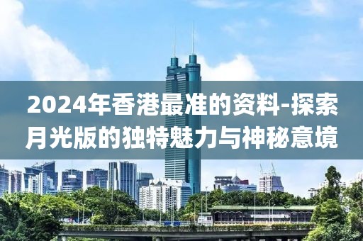 2024年香港最准的资料-探索月光版的独特魅力与神秘意境