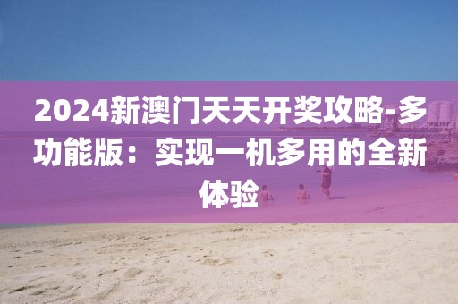 2024新澳门天天开奖攻略-多功能版：实现一机多用的全新体验