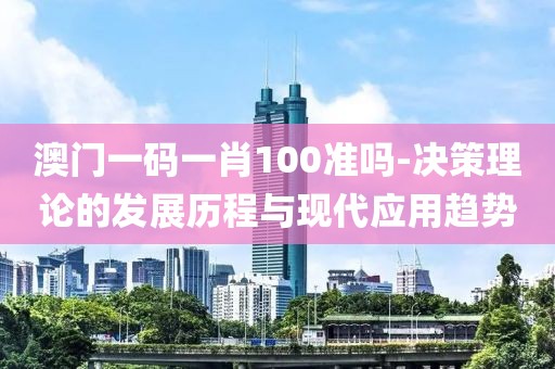 澳门一码一肖100准吗-决策理论的发展历程与现代应用趋势