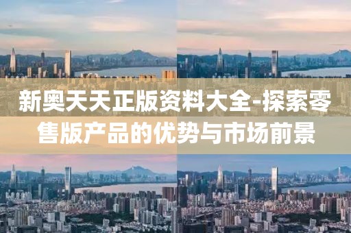 新奥天天正版资料大全-探索零售版产品的优势与市场前景