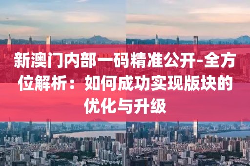 新澳门内部一码精准公开-全方位解析：如何成功实现版块的优化与升级
