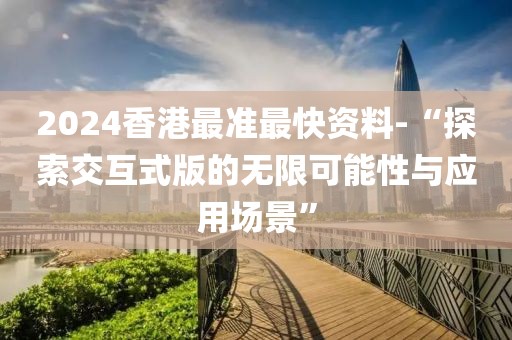 2024香港最准最快资料-“探索交互式版的无限可能性与应用场景”