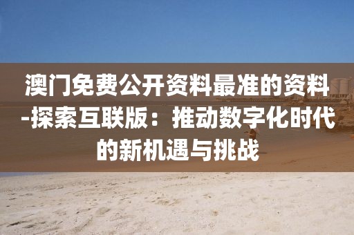 澳门免费公开资料最准的资料-探索互联版：推动数字化时代的新机遇与挑战