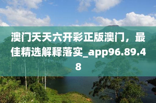 澳门天天六开彩正版澳门，最佳精选解释落实_app96.89.48