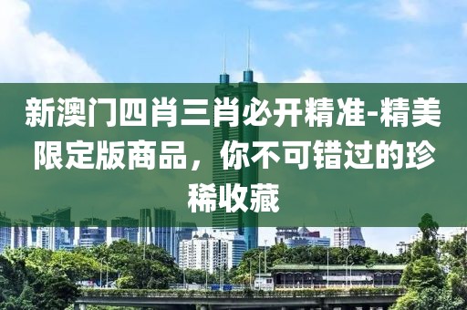 新澳门四肖三肖必开精准-精美限定版商品，你不可错过的珍稀收藏