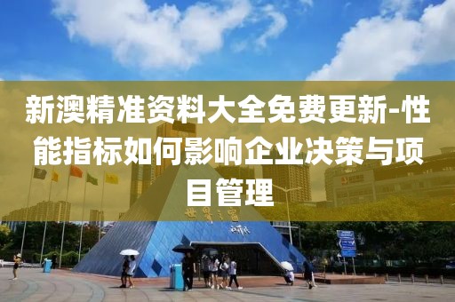 新澳精准资料大全免费更新-性能指标如何影响企业决策与项目管理