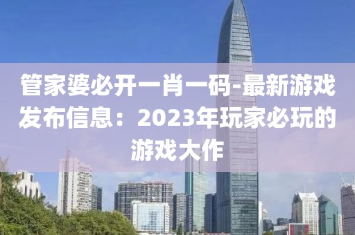 管家婆必开一肖一码-最新游戏发布信息：2023年玩家必玩的游戏大作