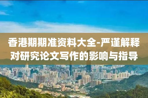 香港期期准资料大全-严谨解释对研究论文写作的影响与指导