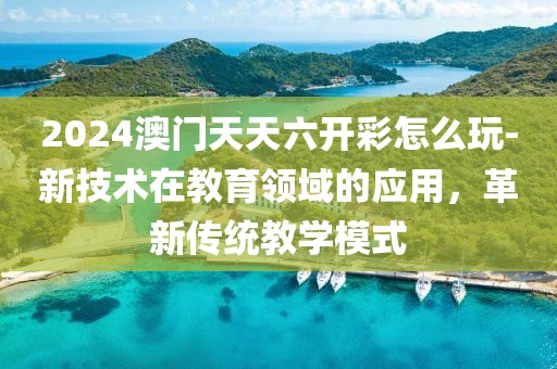 2024澳门天天六开彩怎么玩-新技术在教育领域的应用，革新传统教学模式