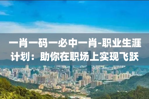 一肖一码一必中一肖-职业生涯计划：助你在职场上实现飞跃