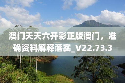 澳门天天六开彩正版澳门，准确资料解释落实_V22.73.3