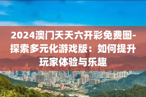 2024澳门天天六开彩免费图-探索多元化游戏版：如何提升玩家体验与乐趣